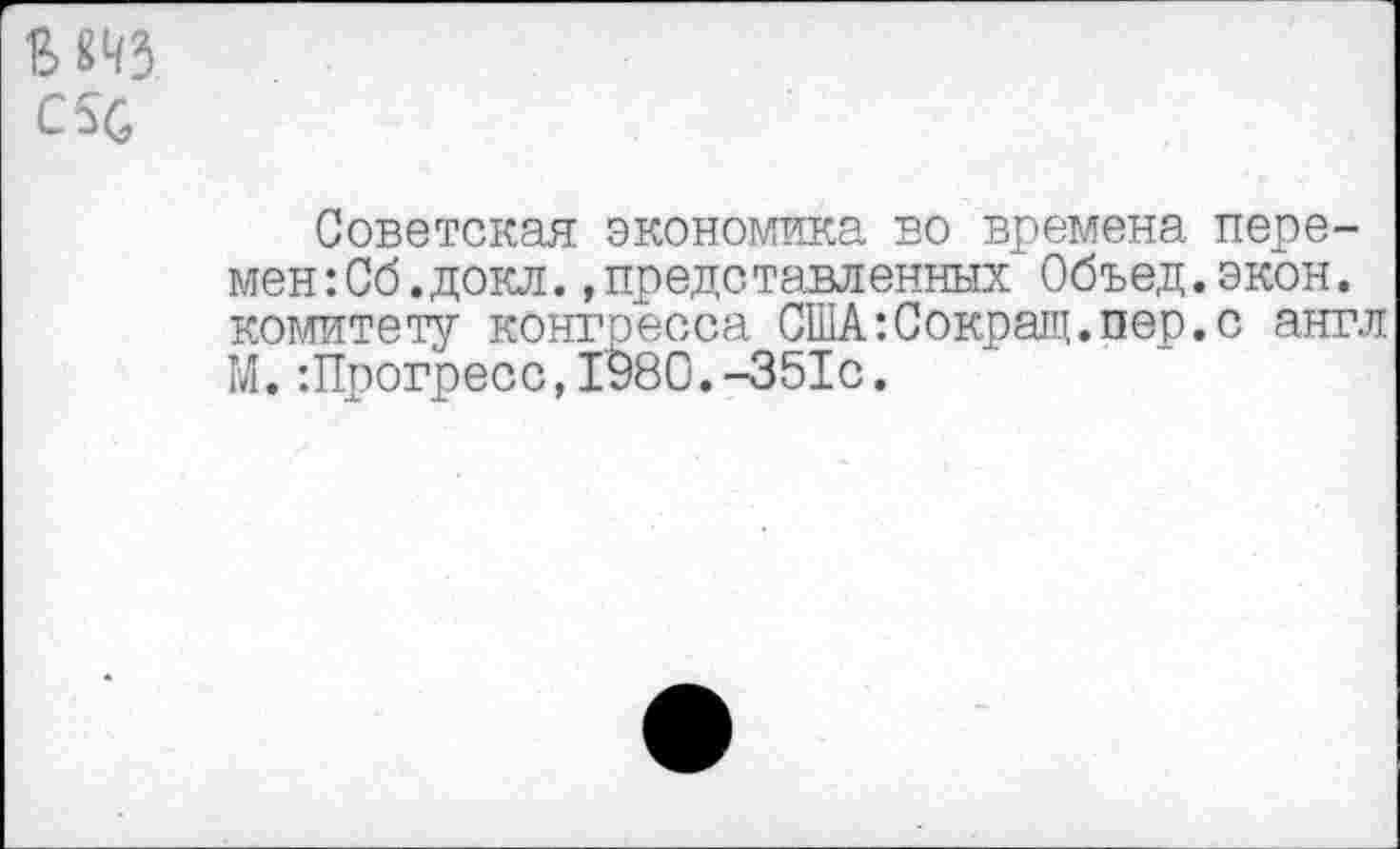 ﻿с %
Советская экономика во времена переменяй.докл. »представленных Объед.экон. комитету конгресса США-.Сокращ.пер.с англ М. -.Прогресс, 1980.-351с.